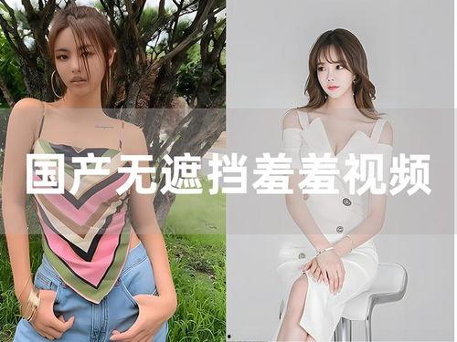 国产羞羞视频免费的,独家资源等你来探索